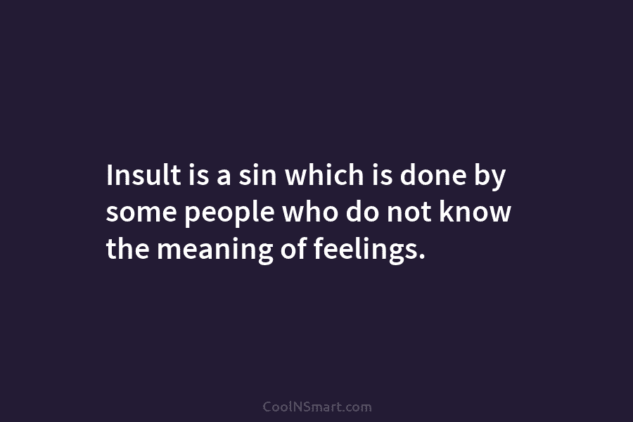 Insult is a sin which is done by some people who do not know the meaning of feelings.