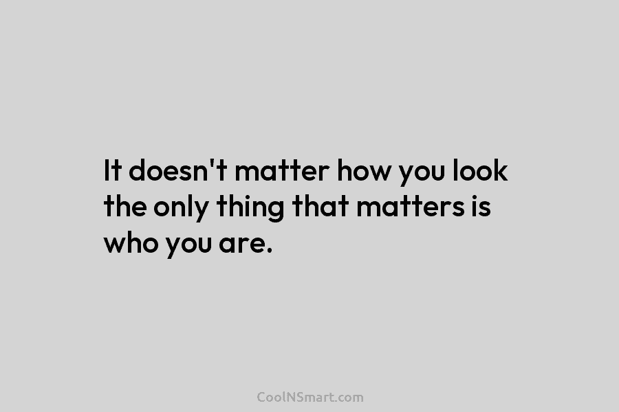 It doesn’t matter how you look the only thing that matters is who you are.