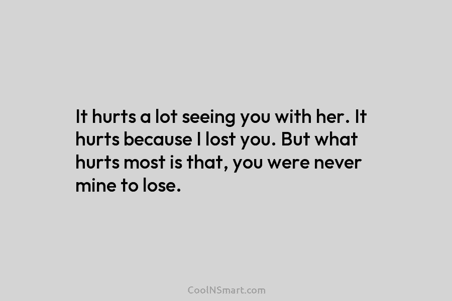 It hurts a lot seeing you with her. It hurts because I lost you. But what hurts most is that,...