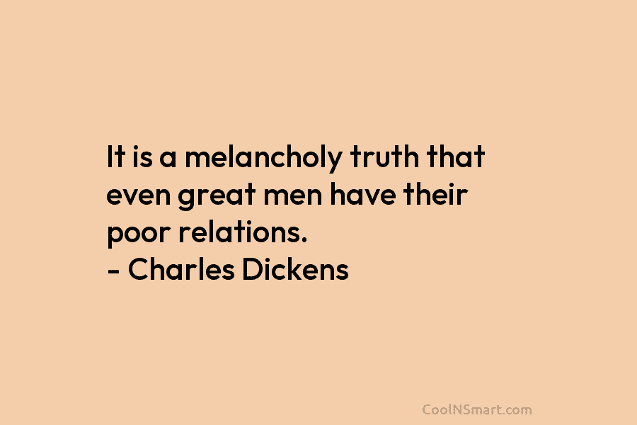 It is a melancholy truth that even great men have their poor relations. – Charles...