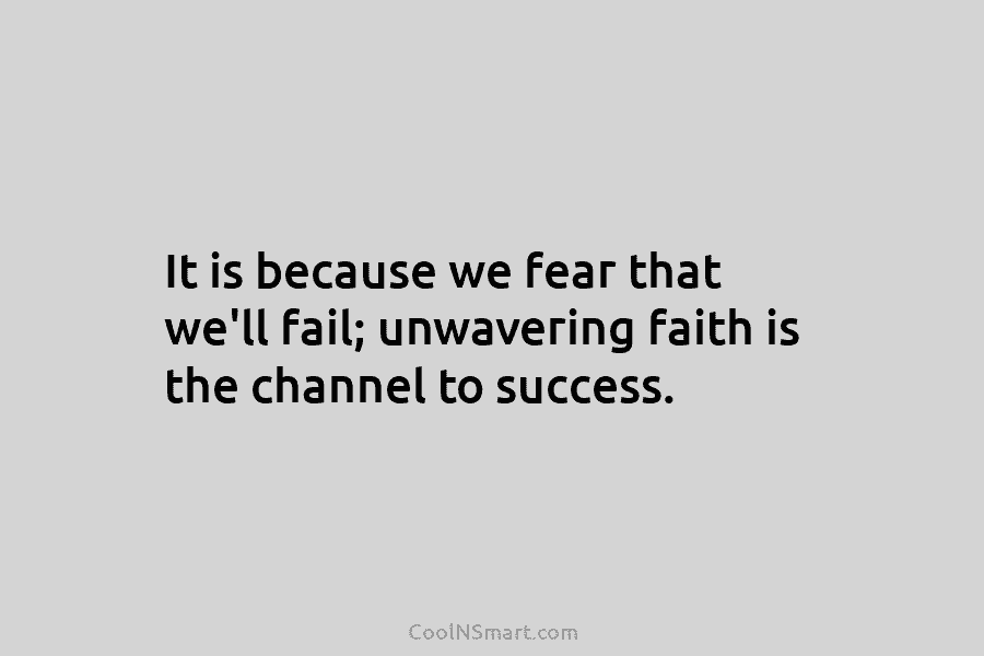 It is because we fear that we’ll fail; unwavering faith is the channel to success.