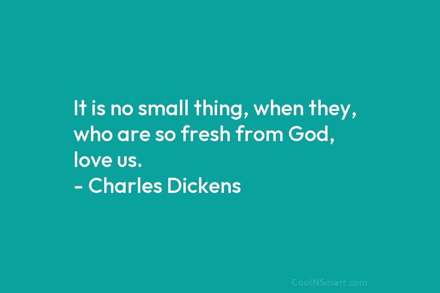 It is no small thing, when they, who are so fresh from God, love us. – Charles Dickens