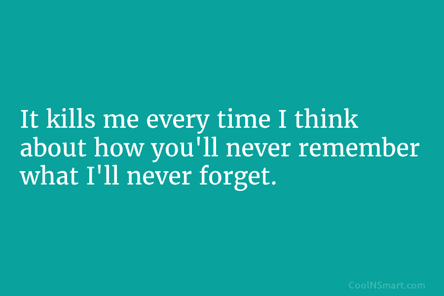 It kills me every time I think about how you’ll never remember what I’ll never...
