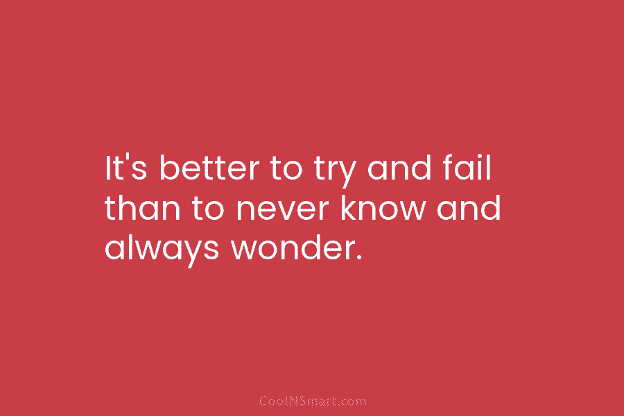 It’s better to try and fail than to never know and always wonder.