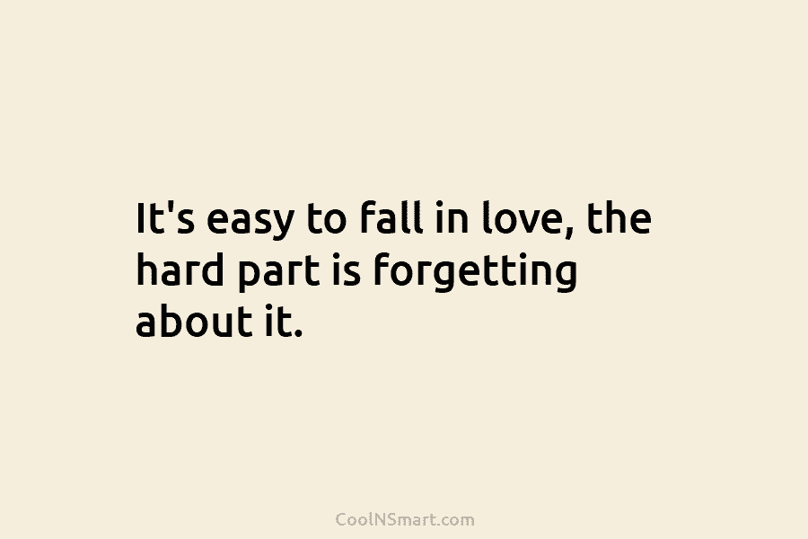 It’s easy to fall in love, the hard part is forgetting about it.