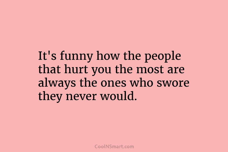 It’s funny how the people that hurt you the most are always the ones who...