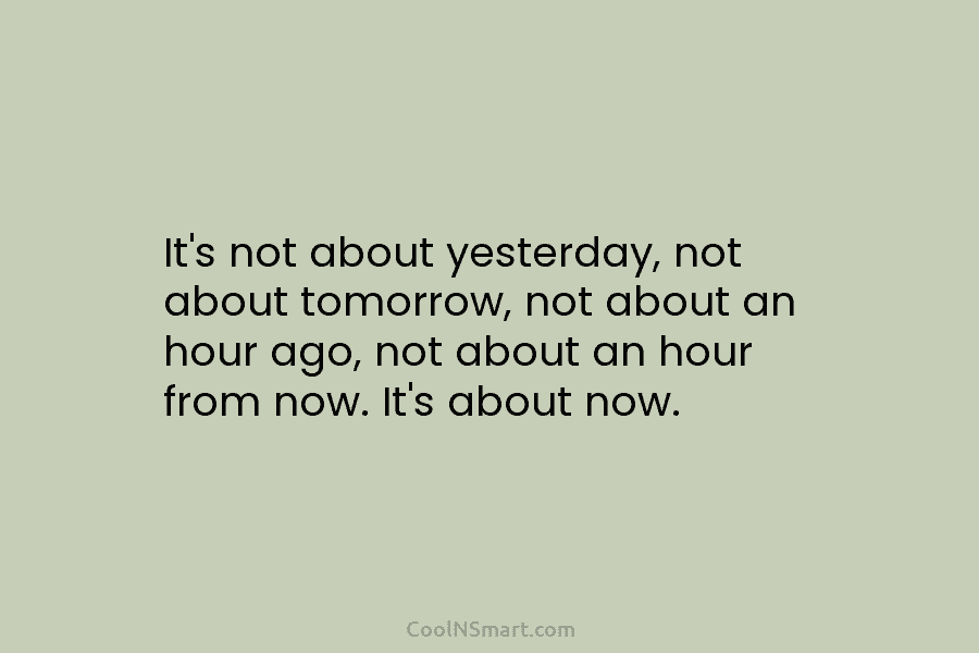 It’s not about yesterday, not about tomorrow, not about an hour ago, not about an hour from now. It’s about...