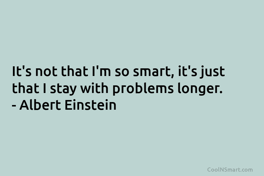 It’s not that I’m so smart, it’s just that I stay with problems longer. – Albert Einstein