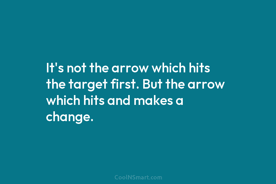 It’s not the arrow which hits the target first. But the arrow which hits and...