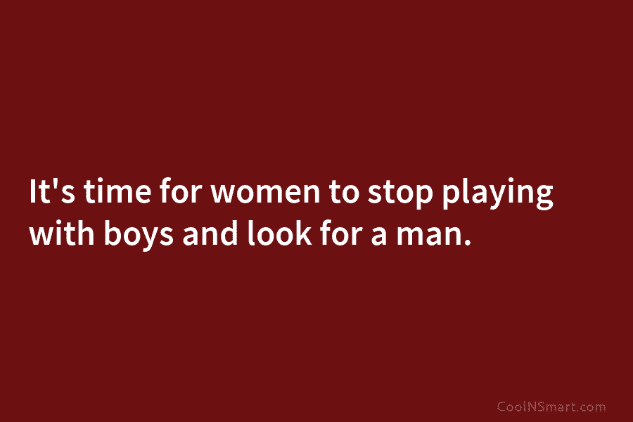 It’s time for women to stop playing with boys and look for a man.