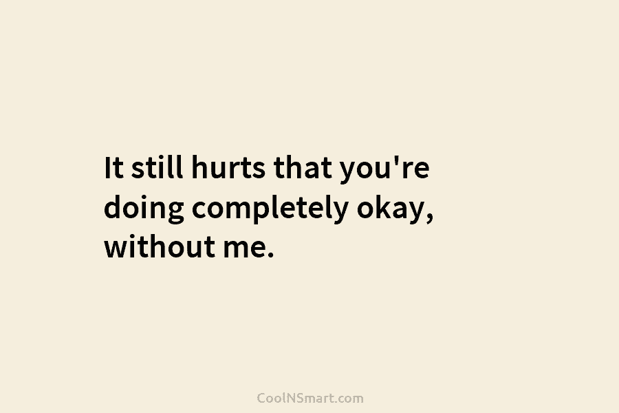 It still hurts that you’re doing completely okay, without me.