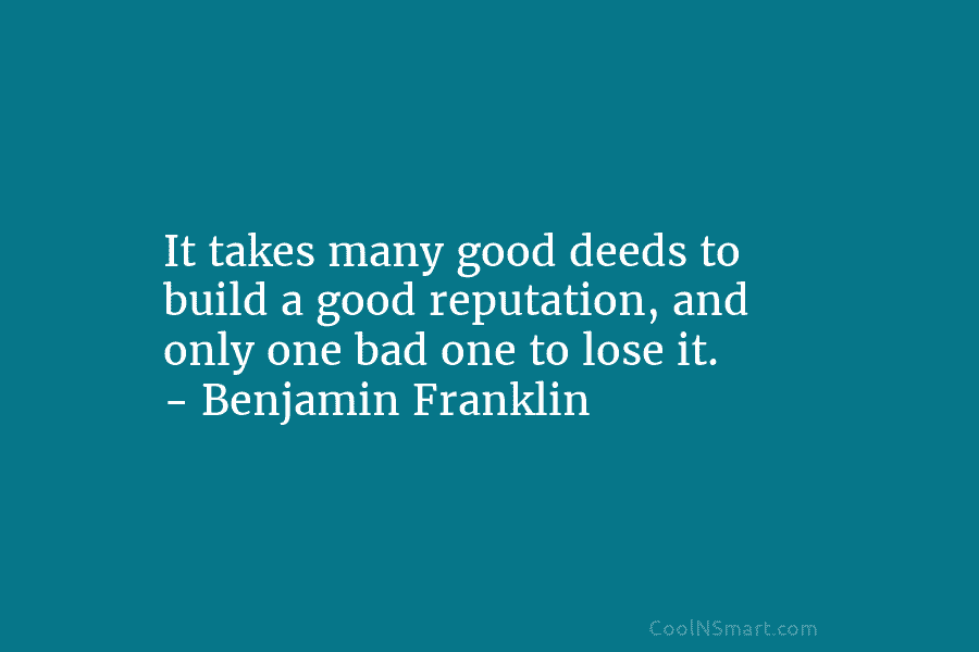 It takes many good deeds to build a good reputation, and only one bad one...