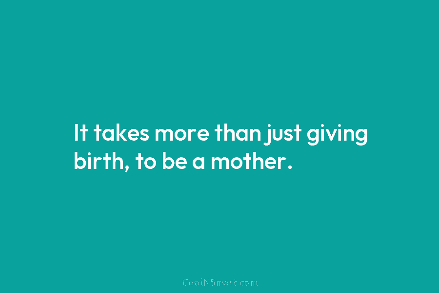 It takes more than just giving birth, to be a mother.