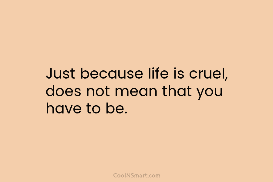 Just because life is cruel, does not mean that you have to be.