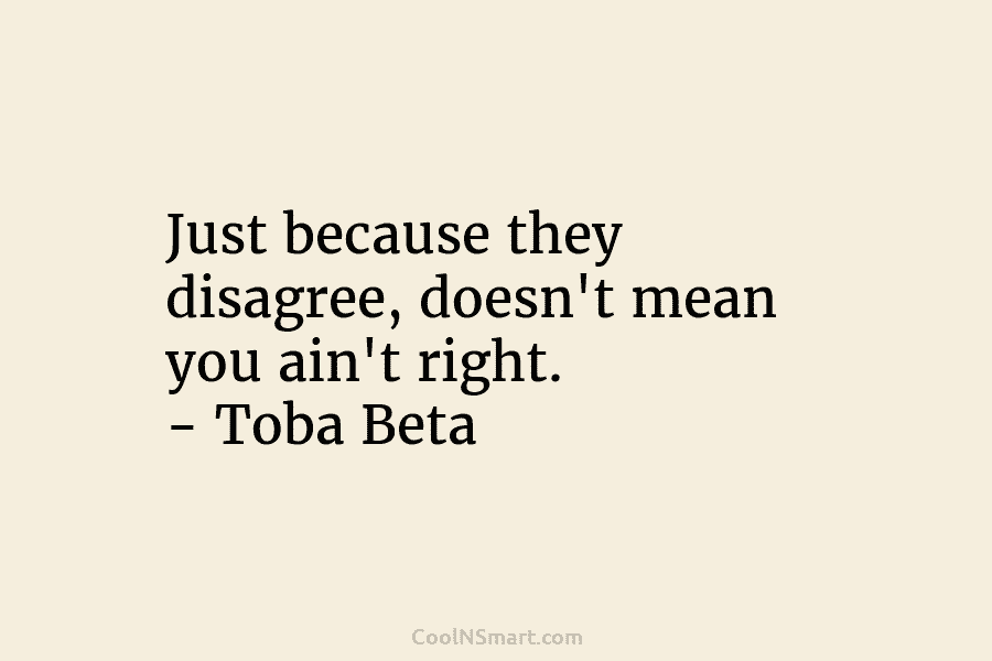 Just because they disagree, doesn’t mean you ain’t right. – Toba Beta