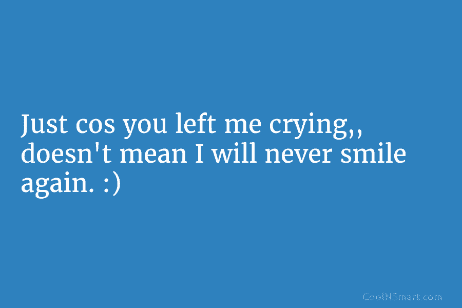 Just cos you left me crying,, doesn’t mean I will never smile again. :)