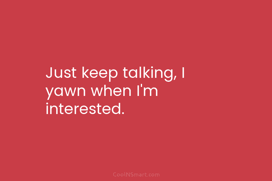 Just keep talking, I yawn when I’m interested.