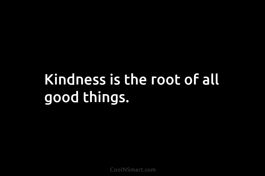 Kindness is the root of all good things.
