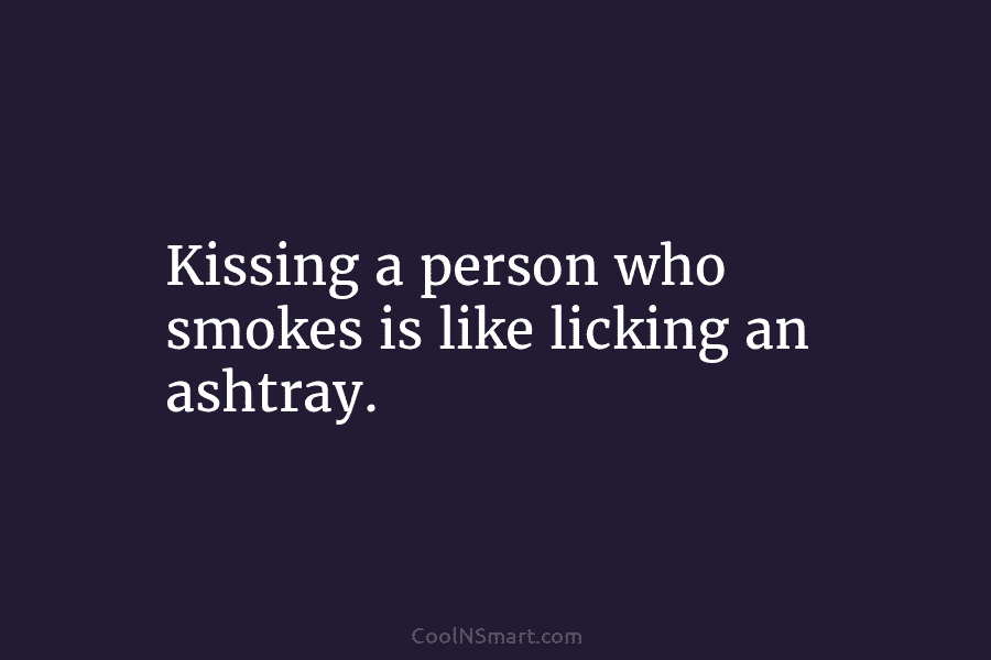 Kissing a person who smokes is like licking an ashtray.
