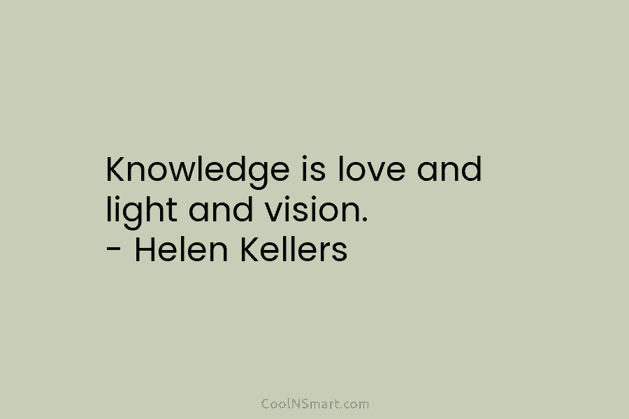 Knowledge is love and light and vision. – Helen Kellers