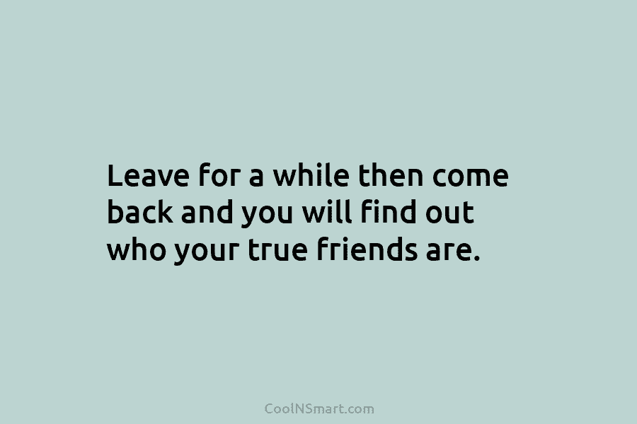 Leave for a while then come back and you will find out who your true...