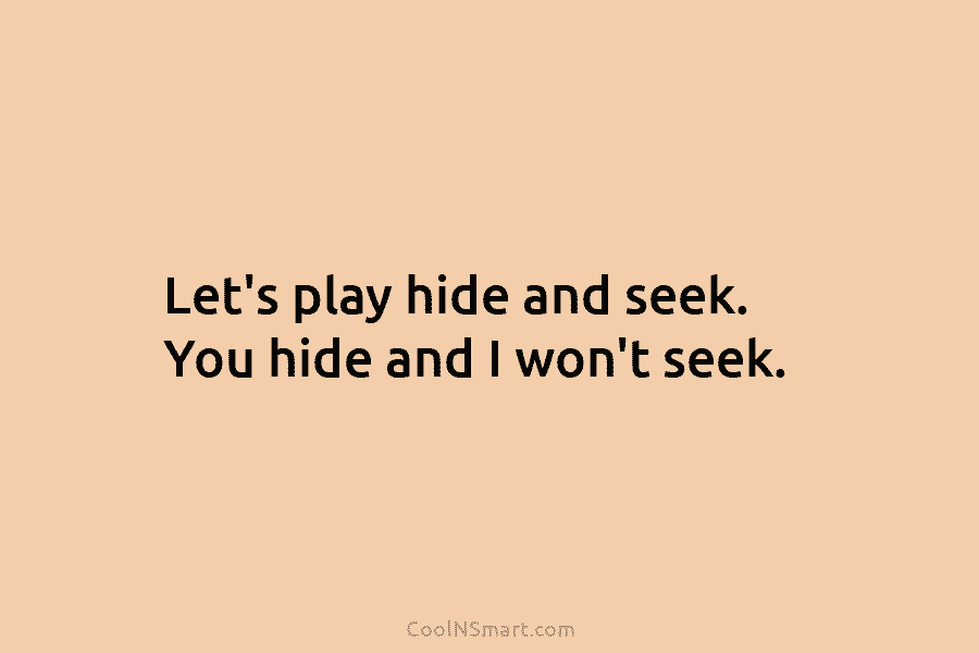 Let’s play hide and seek. You hide and I won’t seek.