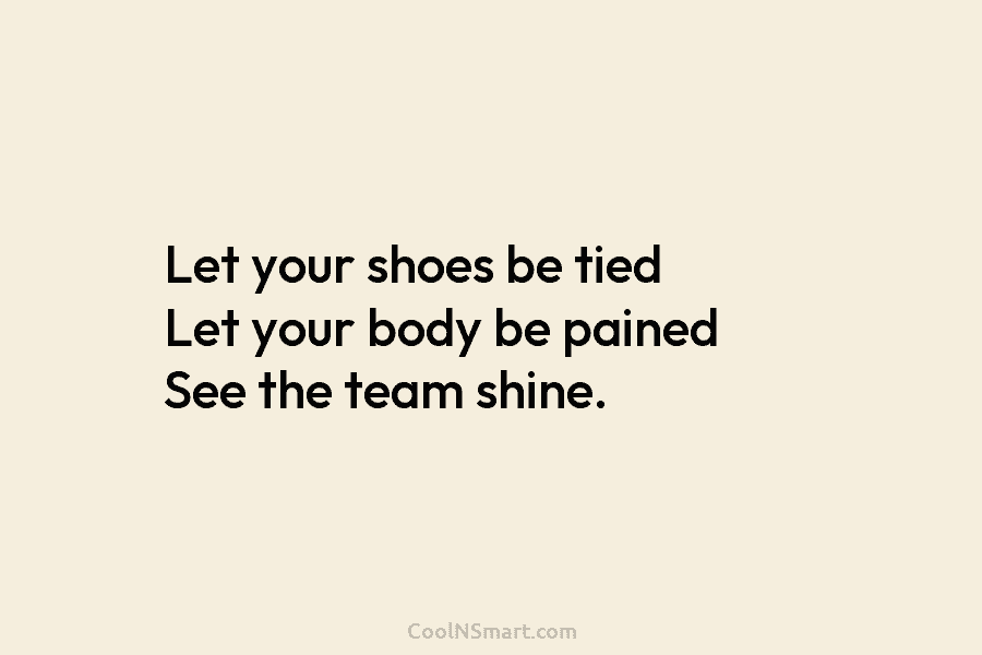 Let your shoes be tied Let your body be pained See the team shine.