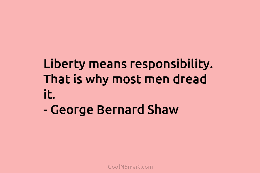 Liberty means responsibility. That is why most men dread it. – George Bernard Shaw