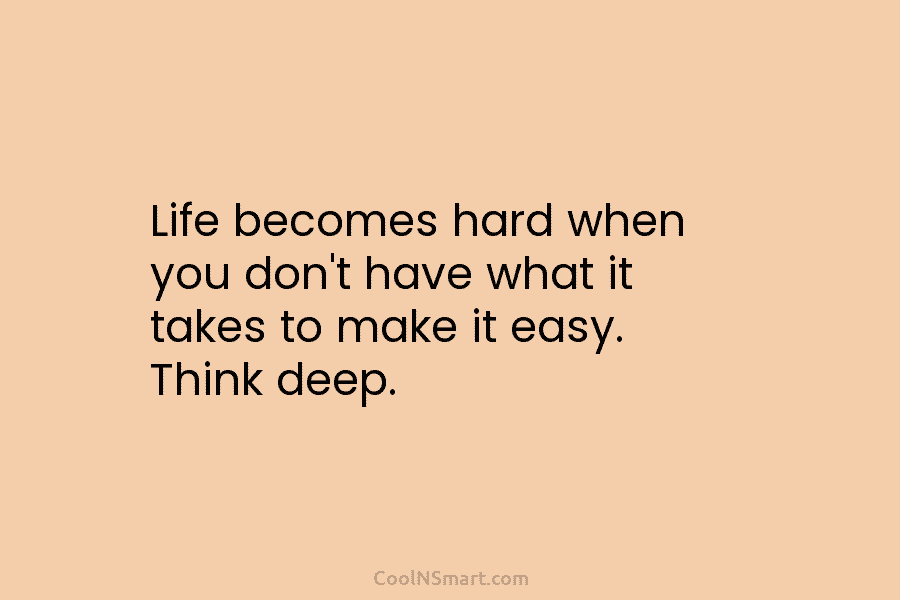 Life becomes hard when you don’t have what it takes to make it easy. Think deep.