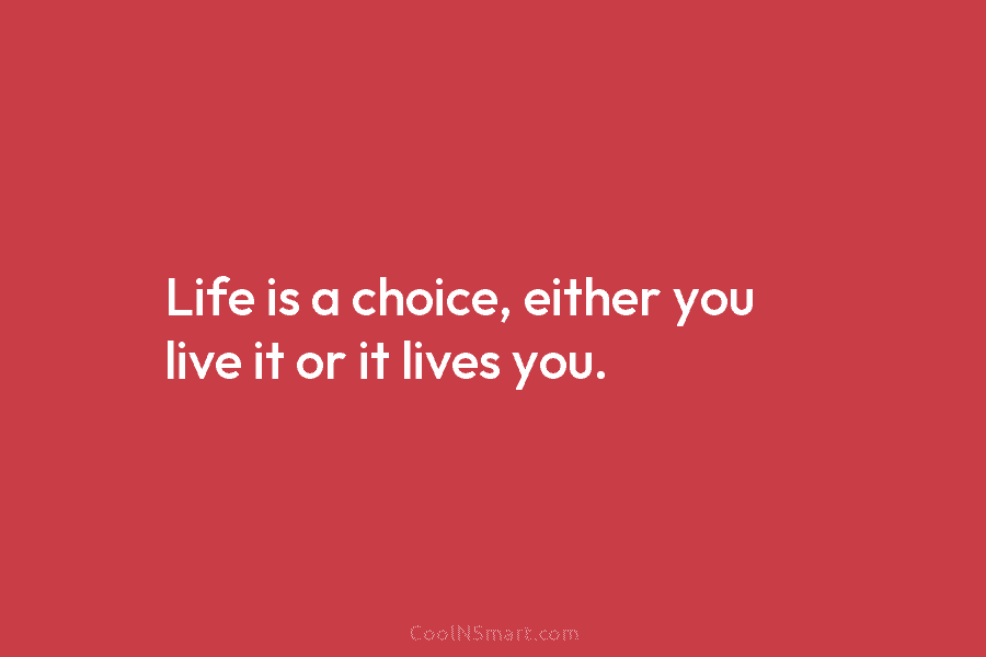 Life is a choice, either you live it or it lives you.