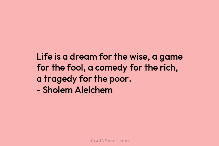 Life is a dream for the wise, a game for the fool, a comedy for the rich, a tragedy for...