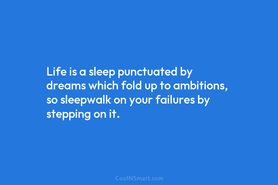 Life is a sleep punctuated by dreams which fold up to ambitions, so sleepwalk on your failures by stepping on...
