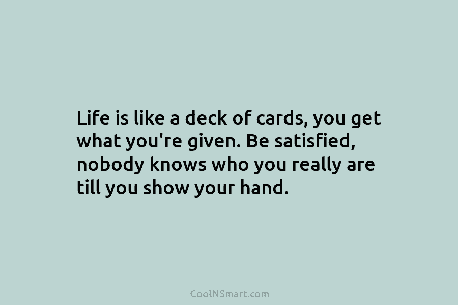 Life is like a deck of cards, you get what you’re given. Be satisfied, nobody knows who you really are...