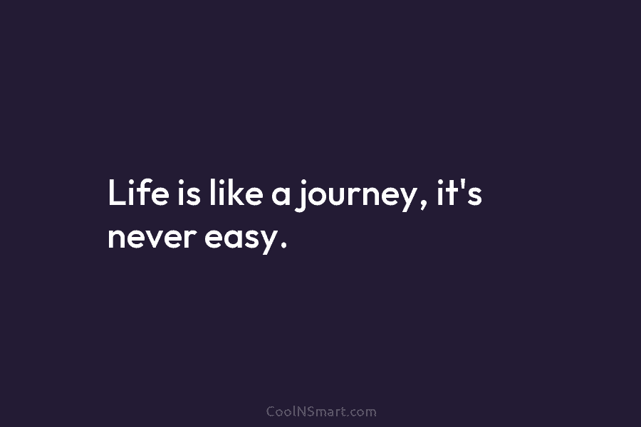 Life is like a journey, it’s never easy.