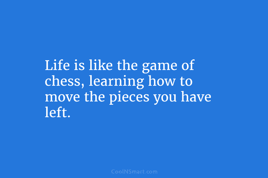 Life is like the game of chess, learning how to move the pieces you have left.
