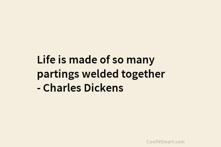 Life is made of so many partings welded together – Charles Dickens