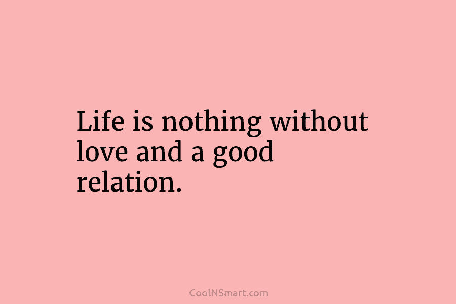 Life is nothing without love and a good relation.