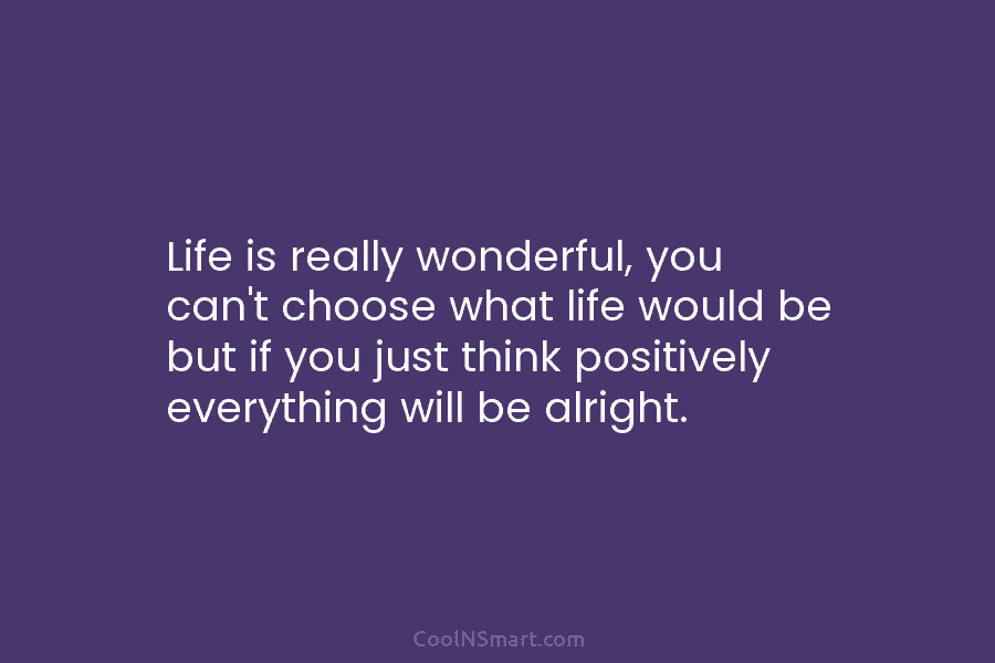 Life is really wonderful, you can’t choose what life would be but if you just...