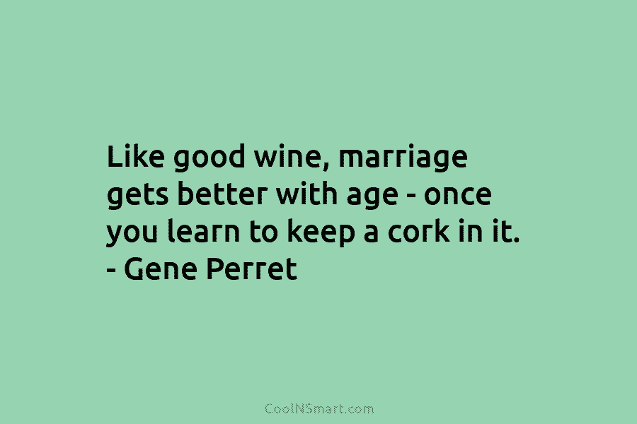 Like good wine, marriage gets better with age – once you learn to keep a cork in it. – Gene...