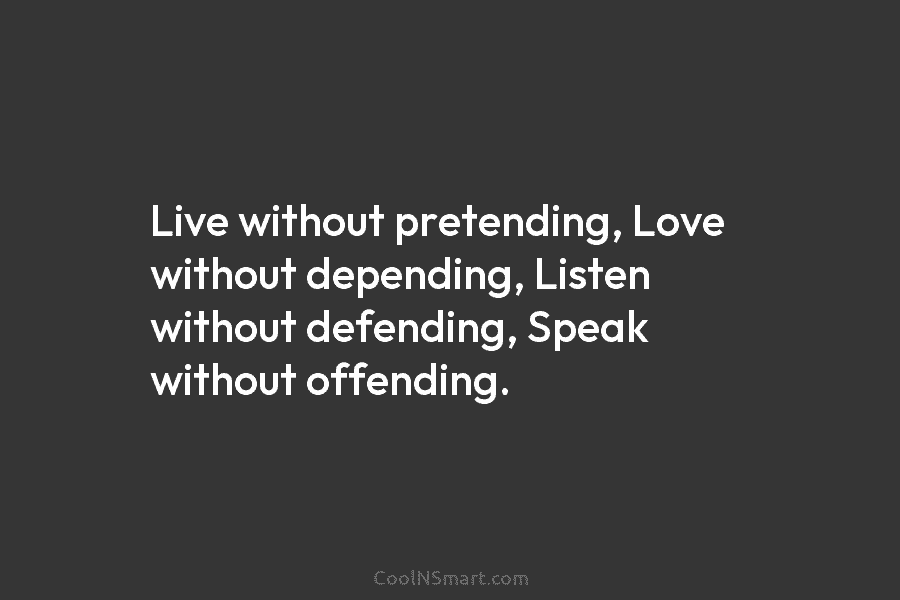 Live without pretending, Love without depending, Listen without defending, Speak without offending.