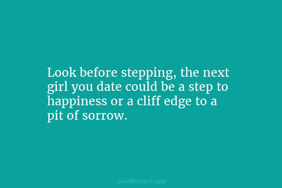 Look before stepping, the next girl you date could be a step to happiness or...