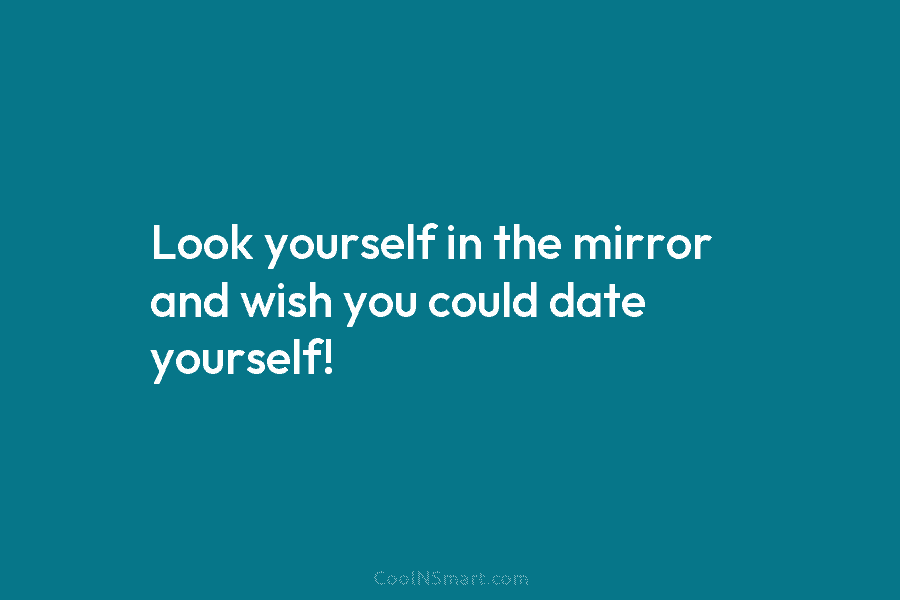 Look yourself in the mirror and wish you could date yourself!