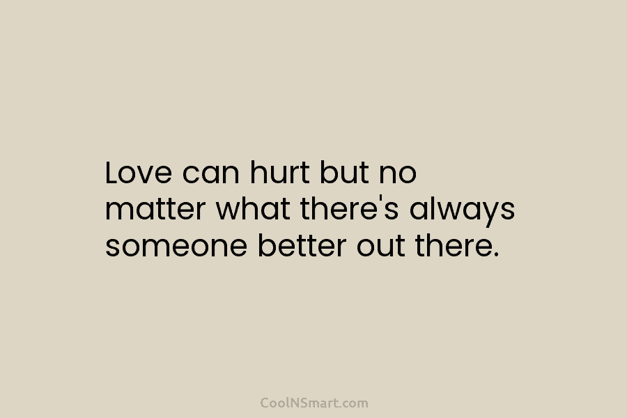 Love can hurt but no matter what there’s always someone better out there.