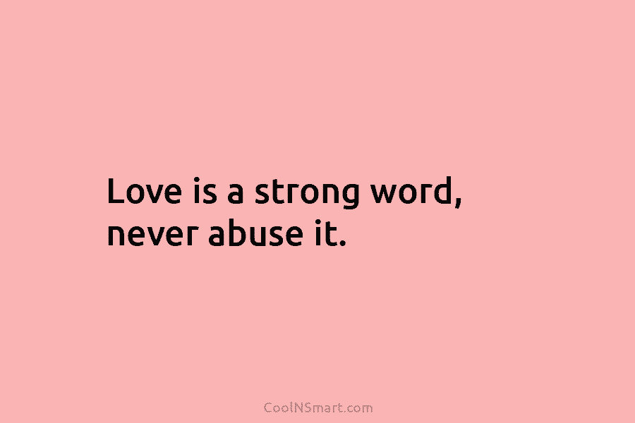 Love is a strong word, never abuse it.