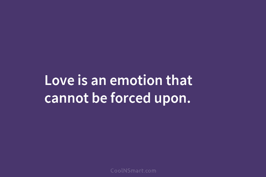 Love is an emotion that cannot be forced upon.