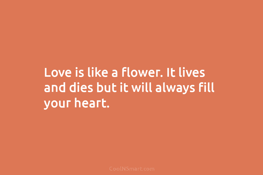 Love is like a flower. It lives and dies but it will always fill your...