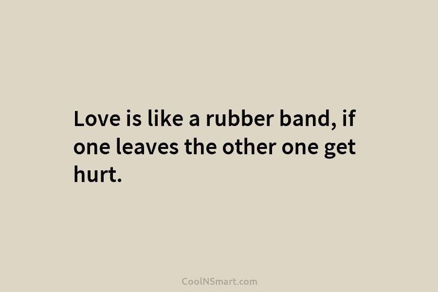 Love is like a rubber band, if one leaves the other one get hurt.
