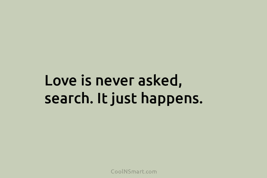 Love is never asked, search. It just happens.