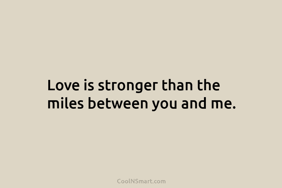 Love is stronger than the miles between you and me.