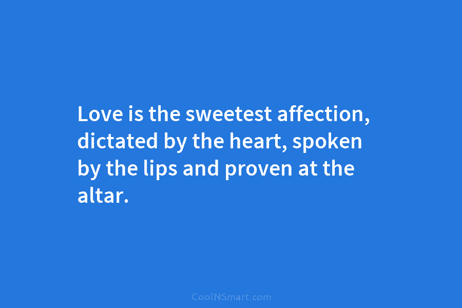 Love is the sweetest affection, dictated by the heart, spoken by the lips and proven at the altar.